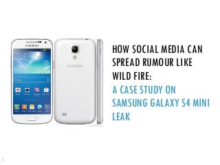 1
HOW SOCIAL MEDIA CAN
SPREAD RUMOUR LIKE
WILD FIRE:
A CASE STUDY ON
SAMSUNG GALAXY S4 MINI
LEAK
 