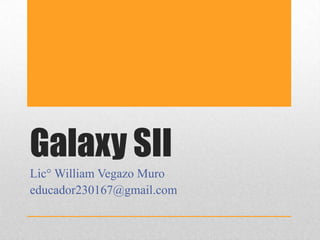 Galaxy SII
Lic° William Vegazo Muro
educador230167@gmail.com
 