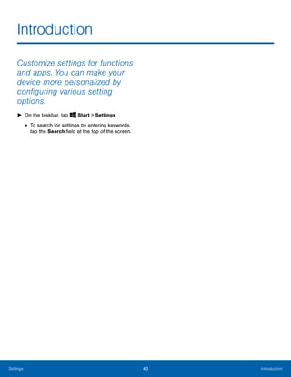 40 IntroductionSettings
Introduction

Customize settings for functions
and apps. You can make your
device more personalized by
configuring various setting
options.
► On the taskbar, tap Start > Settings.
• To search for settings by entering keywords,
tap the Search field at the top of the screen.
 