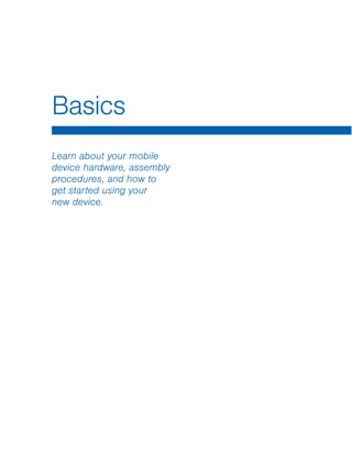 Basics
Learn about your mobile
device hardware, assembly
procedures, and how to
get started using your
new device.
 