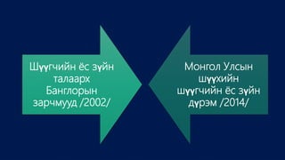 Шүүгчийн ёс зүйн
талаарх
Банглорын
зарчмууд /2002/
Монгол Улсын
шүүхийн
шүүгчийн ёс зүйн
дүрэм /2014/
 