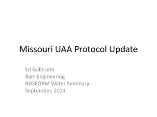 Missouri UAA Protocol Update
Ed Galbraith
Barr Engineering
REGFORM Water Seminary
September, 2013
 