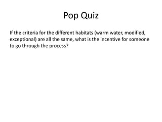 Pop Quiz
If the criteria for the different habitats (warm water, modified,
exceptional) are all the same, what is the incentive for someone
to go through the process?
 