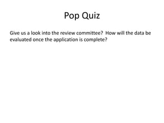 Pop Quiz
Give us a look into the review committee? How will the data be
evaluated once the application is complete?
 