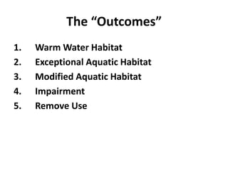 The “Outcomes”
1. Warm Water Habitat
2. Exceptional Aquatic Habitat
3. Modified Aquatic Habitat
4. Impairment
5. Remove Use
 