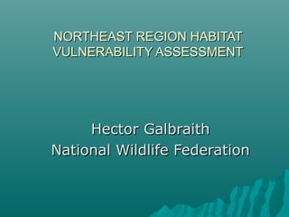NORTHEAST REGION HABITATNORTHEAST REGION HABITAT
VULNERABILITY ASSESSMENTVULNERABILITY ASSESSMENT
Hector GalbraithHector Galbraith
National Wildlife FederationNational Wildlife Federation
 