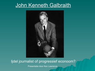 John Kenneth Galbraith Ijdel journalist of progressief econoom? Presentatie door Ken Lawrence 