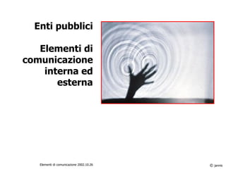 Enti pubblici Elementi di comunicazione interna ed esterna ©  jannis Elementi di comunicazione 2002.10.26 