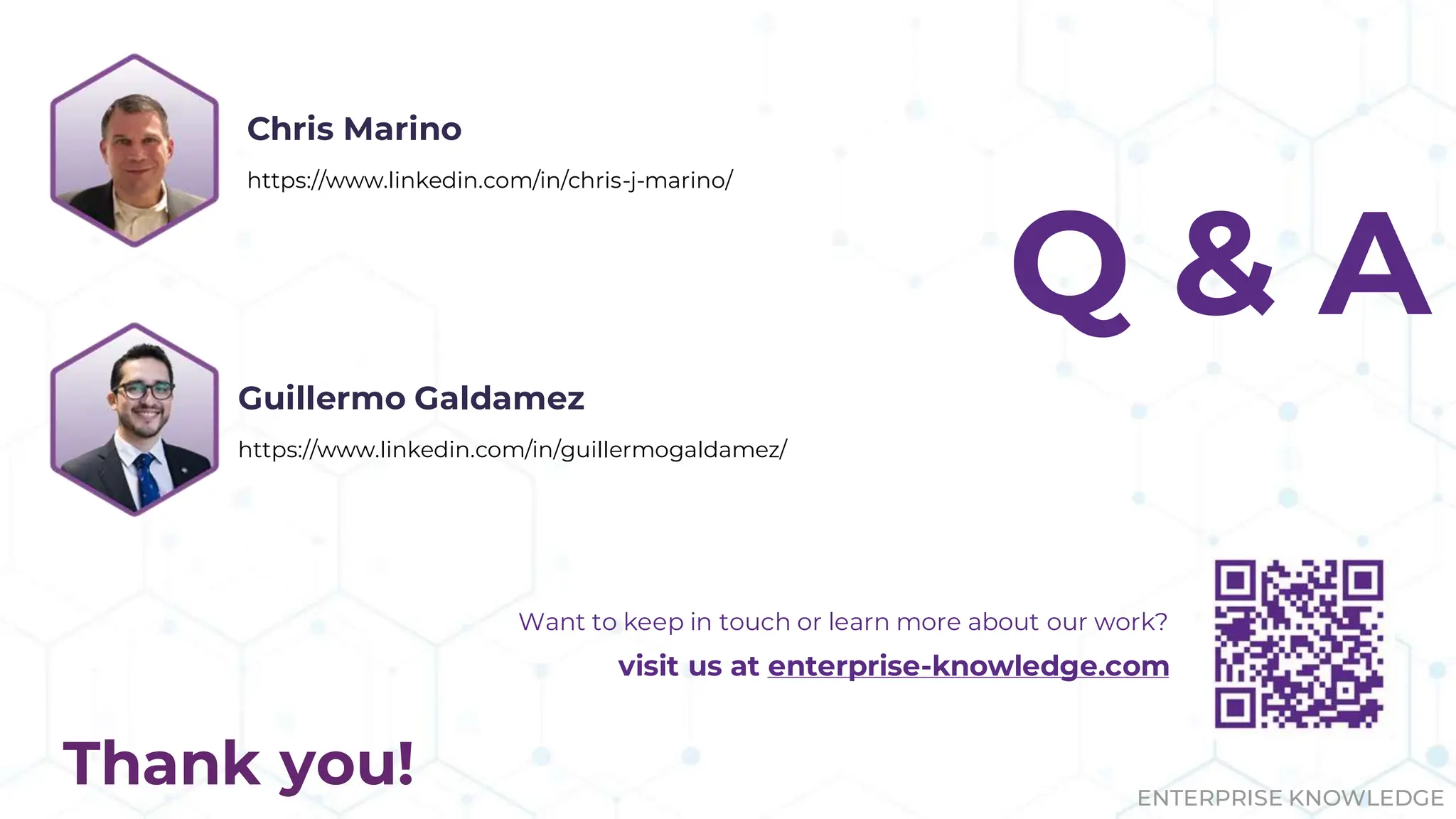ENTERPRISE KNOWLEDGE
Thank you!
Want to keep in touch or learn more about our work?
visit us at enterprise-knowledge.com
Q & A
Chris Marino
https://www.linkedin.com/in/chris-j-marino/
Guillermo Galdamez
https://www.linkedin.com/in/guillermogaldamez/
 