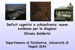 Deficit cognitivi e schizofrenia: nuove
evidenze per la diagnosi
Silvana Galderisi
Dipartimento di Psichiatria, Università di
Napoli SUN
 