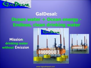 Mission :  drinking water  without  Emission   GalDesal: Ocean water + Ocean energy -  Endless, clean drinking water www.logicalimpact.com 