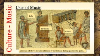 Culture-Music Uses of Music
A mosaic art shows the uses of music by the romans during gladiatorial game.
Tuba
Cornu
Hydraulis
 