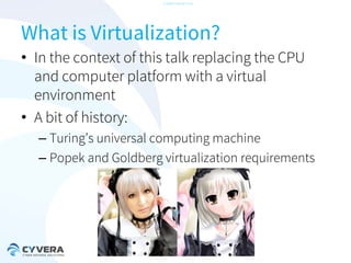 -CONFIDENTIAL-

What is Virtualization?
• In the context of this talk replacing the CPU
and computer platform with a virtual
environment
• A bit of history:
– Turing’s universal computing machine
– Popek and Goldberg virtualization requirements

 