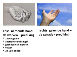 rechts: gevende hand –
de genade - prediking
links: nemende hand:
de werken – prediking
* 10den geven
* allerlei verplichtingen
* geboden van mensen
* vasten
* 24-uurs gebed
 