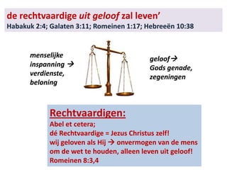 de rechtvaardige uit geloof zal leven’
Habakuk 2:4; Galaten 3:11; Romeinen 1:17; Hebreeën 10:38
Rechtvaardigen:
Abel et cetera;
dé Rechtvaardige = Jezus Christus zelf!
wij geloven als Hij  onvermogen van de mens
om de wet te houden, alleen leven uit geloof!
Romeinen 8:3,4
menselijke
inspanning 
verdienste,
beloning
geloof
Gods genade,
zegeningen
 