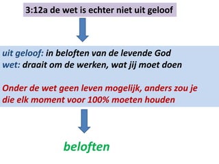 3:12a de wet is echter niet uit geloof
uit geloof: in beloften van de levende God
wet: draait om de werken, wat jij moet doen
Onder de wet geen leven mogelijk, anders zou je
die elk moment voor 100% moeten houden
beloften
 