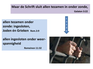 Maar de Schrift sluit allen tezamen in onder zonde,
Galaten 3:22
allen tezamen onder
zonde: ingesloten,
Joden én Grieken Rom.3:9
allen ingesloten onder weer-
spannigheid
Romeinen 11:32
z
o
n
d
e
 