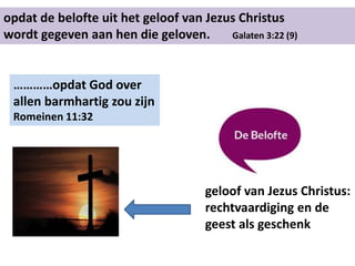 opdat de belofte uit het geloof van Jezus Christus
wordt gegeven aan hen die geloven. Galaten 3:22 (9)
…………opdat God over
allen barmhartig zou zijn
Romeinen 11:32
geloof van Jezus Christus:
rechtvaardiging en de
geest als geschenk
 