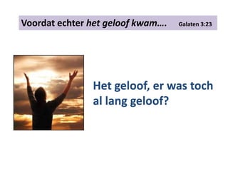 Voordat echter het geloof kwam…. Galaten 3:23
Het geloof, er was toch
al lang geloof?
 