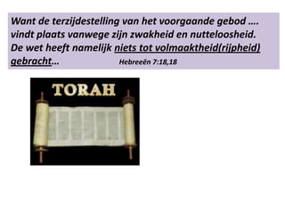 Want de terzijdestelling van het voorgaande gebod ….
vindt plaats vanwege zijn zwakheid en nutteloosheid.
De wet heeft namelijk niets tot volmaaktheid(rijpheid)
gebracht… Hebreeën 7:18,18
 