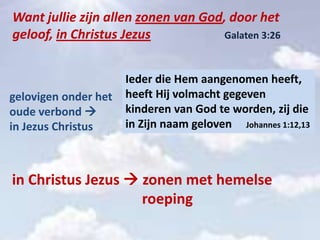 Want jullie zijn allen zonen van God, door het
geloof, in Christus Jezus Galaten 3:26
Ieder die Hem aangenomen heeft,
heeft Hij volmacht gegeven
kinderen van God te worden, zij die
in Zijn naam geloven Johannes 1:12,13
gelovigen onder het
oude verbond 
in Jezus Christus
in Christus Jezus  zonen met hemelse
roeping
 