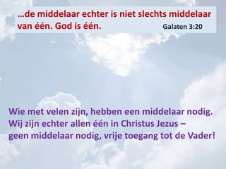 …de middelaar echter is niet slechts middelaar
van één. God is één. Galaten 3:20
Wie met velen zijn, hebben een middelaar nodig.
Wij zijn echter allen één in Christus Jezus –
geen middelaar nodig, vrije toegang tot de Vader!
 