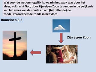 Wat voor de wet onmogelijk is, waarin het zwak was door het
vlees, volbracht God, door Zijn eigen Zoon te zenden in de gelijkenis
van het vlees van de zonde en om (betreffende) de
zonde, veroordeelt de zonde in het vlees
Romeinen 8:3
Zijn eigen Zoon
 