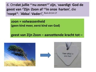 6. Omdat jullie ecnu zonenmf zijn, -vaardigt .God de 
geest van zfZijn .Zoon af nbin onze .hartenf, die 
|roept*: ‘Abba! .Vader!’, Rom.8:14-17 
zoon = volwassenheid 
(geen kind meer, eerst kind van God) 
geest van Zijn Zoon – aanzettende kracht tot – 
 