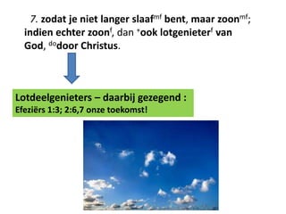 7. zodat je niet langer slaafmf bent, maar zoonmf; 
indien echter zoonf, dan +ook lotgenieterf van 
God, dodoor Christus. 
Lotdeelgenieters – daarbij gezegend : 
Efeziërs 1:3; 2:6,7 onze toekomst! 
 