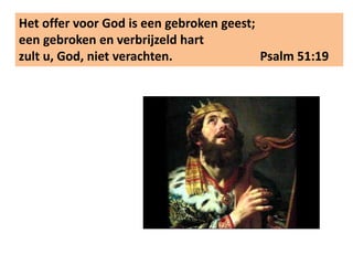 Het offer voor God is een gebroken geest; 
een gebroken en verbrijzeld hart 
zult u, God, niet verachten. Psalm 51:19 
 