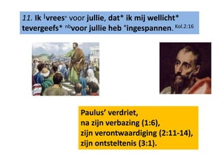 11. Ik |vrees๏ voor jullie, dat* ik mij wellicht* 
tevergeefs* nbvoor jullie heb °ingespannen. Kol.2:16 
Paulus’ verdriet, 
na zijn verbazing (1:6), 
zijn verontwaardiging (2:11-14), 
zijn ontsteltenis (3:1). 
 