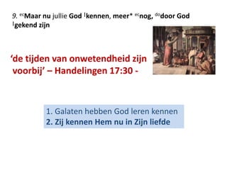 9. ecMaar nu jullie God |kennen, meer* ecnog, dodoor God 
|gekend zijn 
‘de tijden van onwetendheid zijn 
voorbij’ – Handelingen 17:30 - 
1. Galaten hebben God leren kennen 
2. Zij kennen Hem nu in Zijn liefde 
 