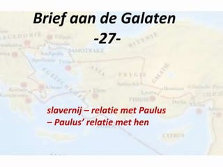 Brief aan de Galaten 
-27- 
slavernij – relatie met Paulus 
– Paulus’ relatie met hen 
 
