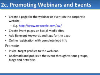 2c. Promoting Webinars and Events Create a page for the webinar or event on the corporate website.  E.g.  http://www.newscale.com/cw/ Create Event pages on Social Media sites Add Relevant keywords and tags for the page Online registration with complete lead info Promote Invite  target profiles to the webinar. Bookmark and publicize the event through various groups, blogs and networks 