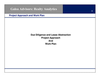 Galea Advisors: Realty Analytics                       8

Project Approach and Work Plan




                  Due Diligence and Lease Abstraction
                            Project Approach
                                  And
                               Work Plan
 