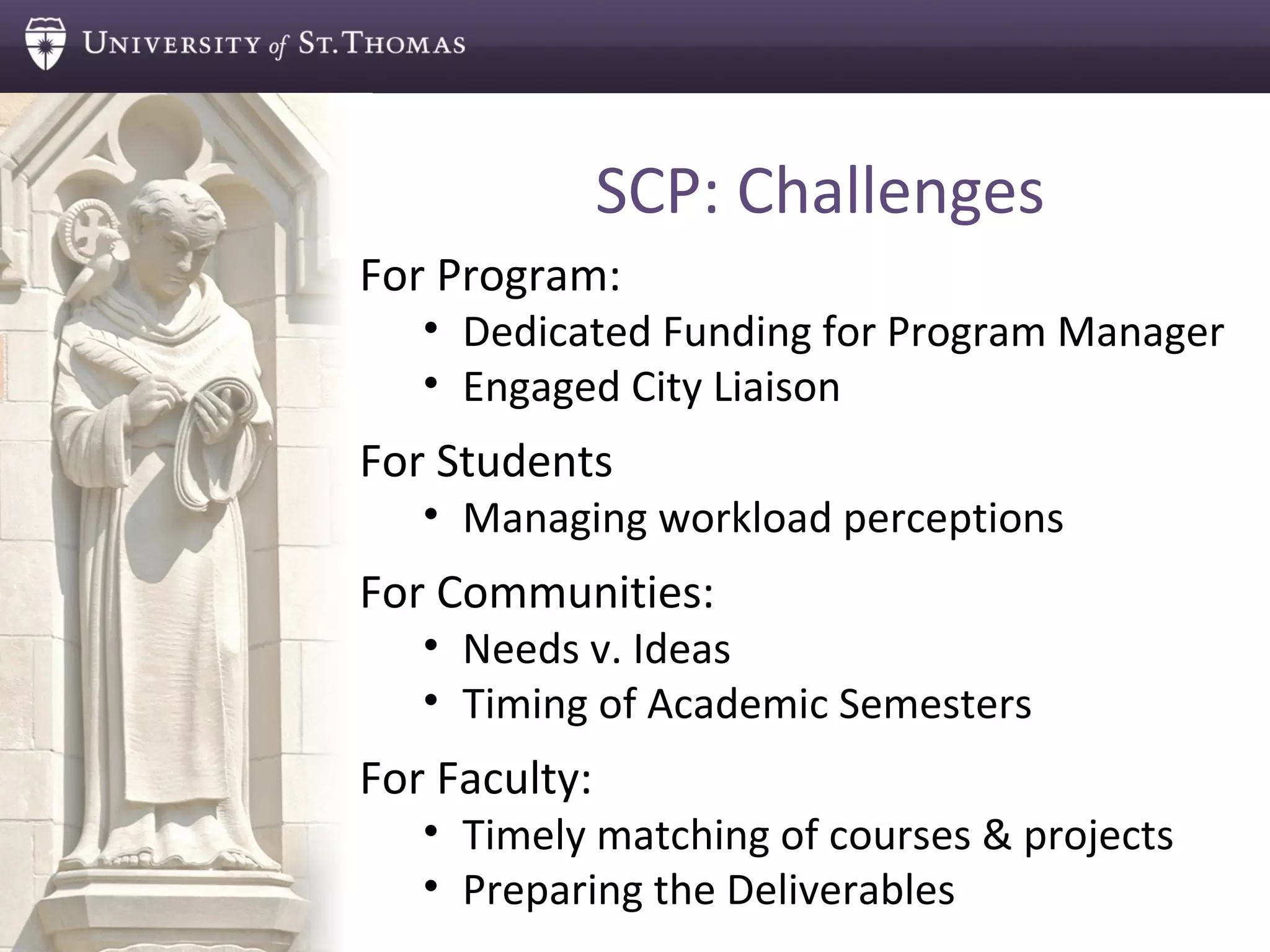 For Program:
• Dedicated Funding for Program Manager
• Engaged City Liaison
For Students
• Managing workload perceptions
For Communities:
• Needs v. Ideas
• Timing of Academic Semesters
For Faculty:
• Timely matching of courses & projects
• Preparing the Deliverables
SCP: Challenges
 
