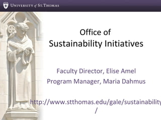 Office of
Sustainability Initiatives
Faculty Director, Elise Amel
Program Manager, Maria Dahmus
http://www.stthomas.edu/gale/sustainability
/
 