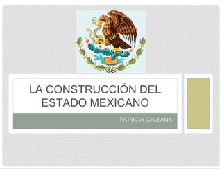 PATRICIA GALEANA
LA CONSTRUCCIÓN DEL
ESTADO MEXICANO
 