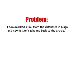“I bookmarked a link from the databases in Diigo
and now it won’t take me back to the article.”
Problem:
 