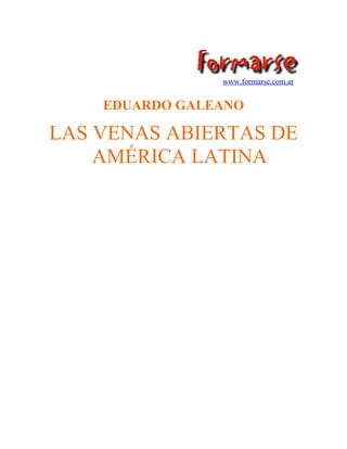 www.formarse.com.ar
EDUARDO GALEANO
LAS VENAS ABIERTAS DE
AMÉRICA LATINA
 