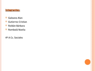 IntegrantesIntegrantes::
 Galeano Alan
 Gutierrez Cristian
 Roldán Bárbara
 Rombolá Noelia
4º A Cs. Sociales
 