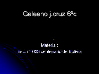 Galeano j.cruz 6ºc



            Materia :
Esc: nº 633 centenario de Bolivia
 