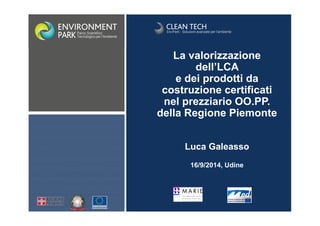 La valorizzazione 
dell’LCA 
e dei prodotti da 
costruzione certificati 
nel prezziario OO.PP. 
della Regione Piemonte 
Luca Galeasso 
16/9/2014, Udine 
 