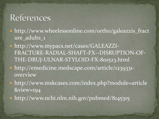  http://www.wheelessonline.com/ortho/galeazzis_fract
    ure_adults_1
   http://www.mypacs.net/cases/GALEAZZI-
    FRACTURE-RADIAL-SHAFT-FX--DISRUPTION-OF-
    THE-DRUJ-ULNAR-STYLOID-FX-801523.html
   http://emedicine.medscape.com/article/1239331-
    overview
   http://www.mskcases.com/index.php?module=article
    &view=194
   http://www.ncbi.nlm.nih.gov/pubmed/8145315
 