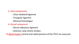 3. Ulna components:
- Ulnar collateral ligament
- Triangular ligament
- Meniscal homologue
4. Dorsal component:
- Dorsal radioulnar ligament
- Extensor carpi ulnaris tendon.
 Blood Supply: Central and radial portions of the TFCC are avascular.
 