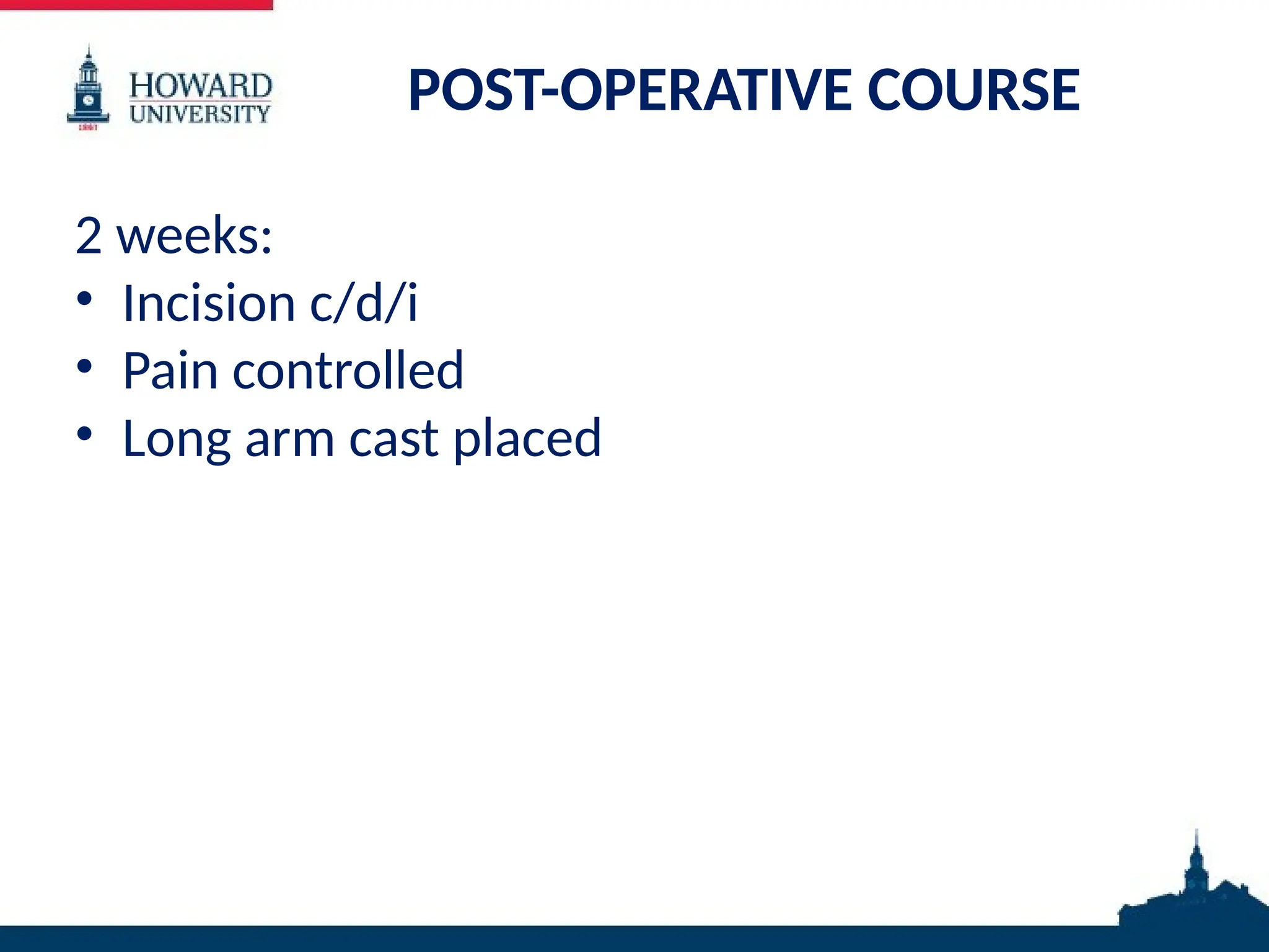 POST-OPERATIVE COURSE
2 weeks:
• Incision c/d/i
• Pain controlled
• Long arm cast placed
 