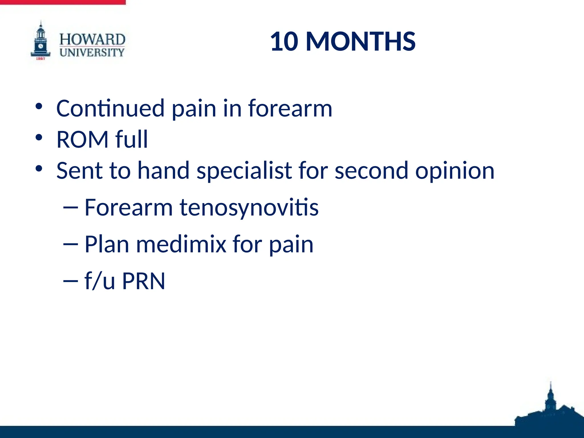 10 MONTHS
• Continued pain in forearm
• ROM full
• Sent to hand specialist for second opinion
– Forearm tenosynovitis
– Plan medimix for pain
– f/u PRN
 