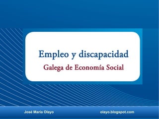 Empleo y discapacidad
José María Olayo olayo.blogspot.com
Galega de Economía Social
 