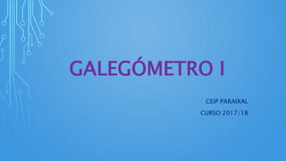 GALEGÓMETRO I
CEIP PARAIXAL
CURSO 2017/18
 