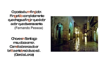 O poeta é u m  fin g idor. Fin g e t ão  completamente que chega a fin g ir que é dor a dor que deveras sente. (Fernando Pessoa) Chove e n  Santiago meu doce amor. Cam e lia branca do ar bri ll a ente b recida ao sol. (García Lorca) 